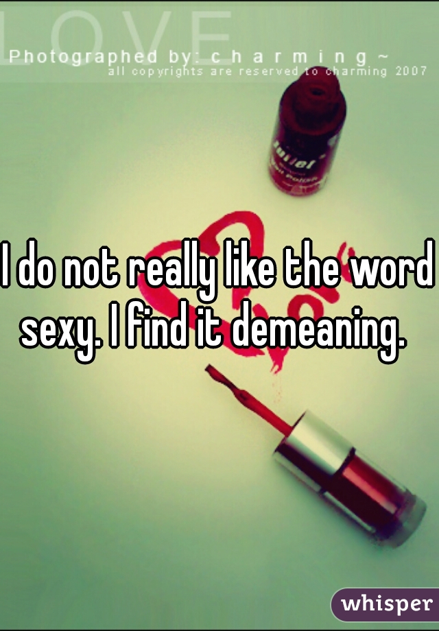I do not really like the word sexy. I find it demeaning.  