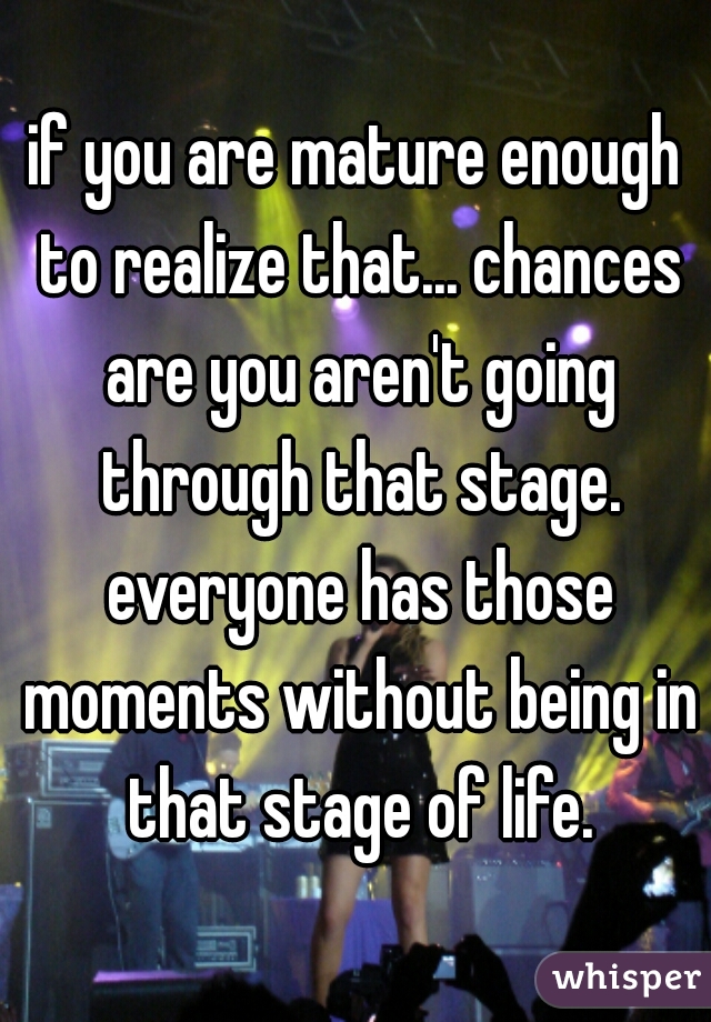 if you are mature enough to realize that... chances are you aren't going through that stage. everyone has those moments without being in that stage of life.