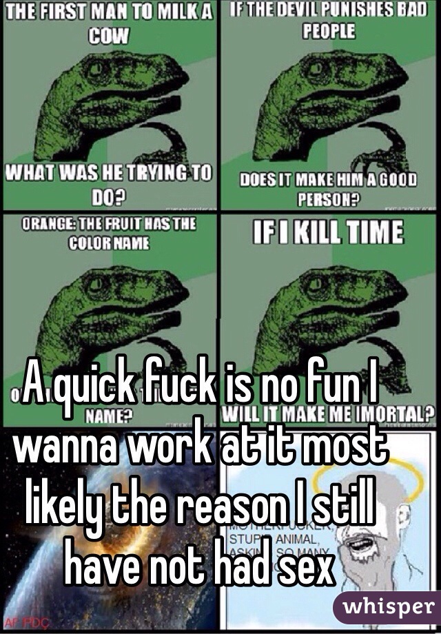 A quick fuck is no fun I wanna work at it most likely the reason I still have not had sex