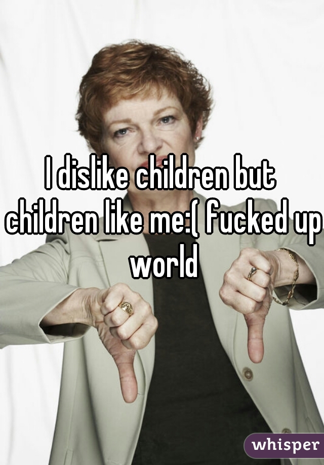 I dislike children but children like me:( fucked up world