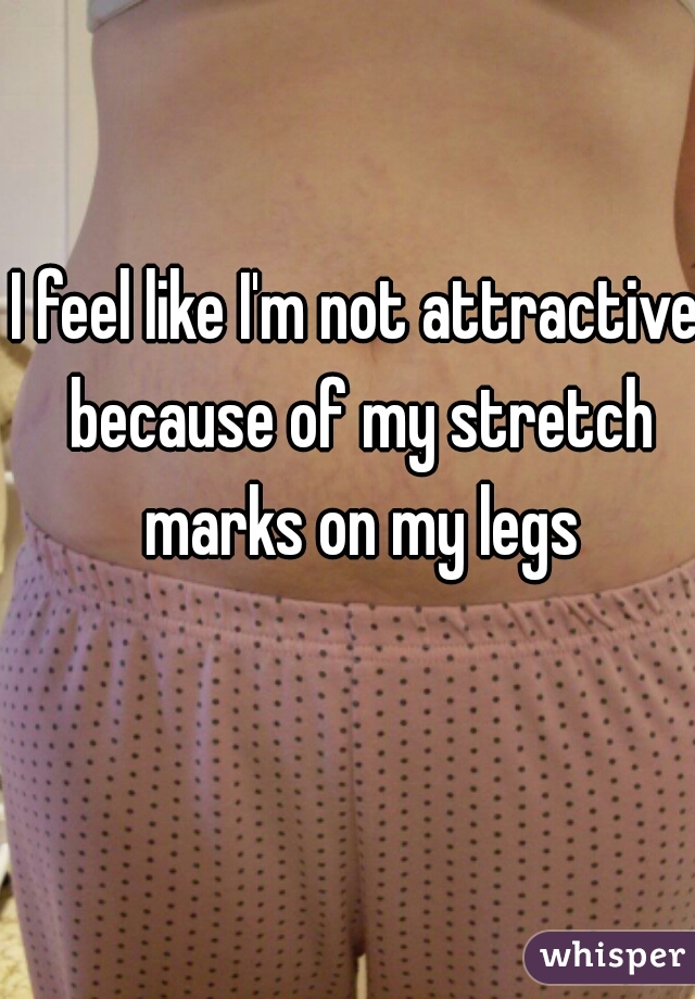 I feel like I'm not attractive because of my stretch marks on my legs