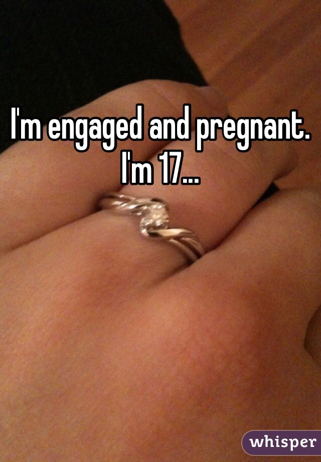 I'm engaged and pregnant. I'm 17... 