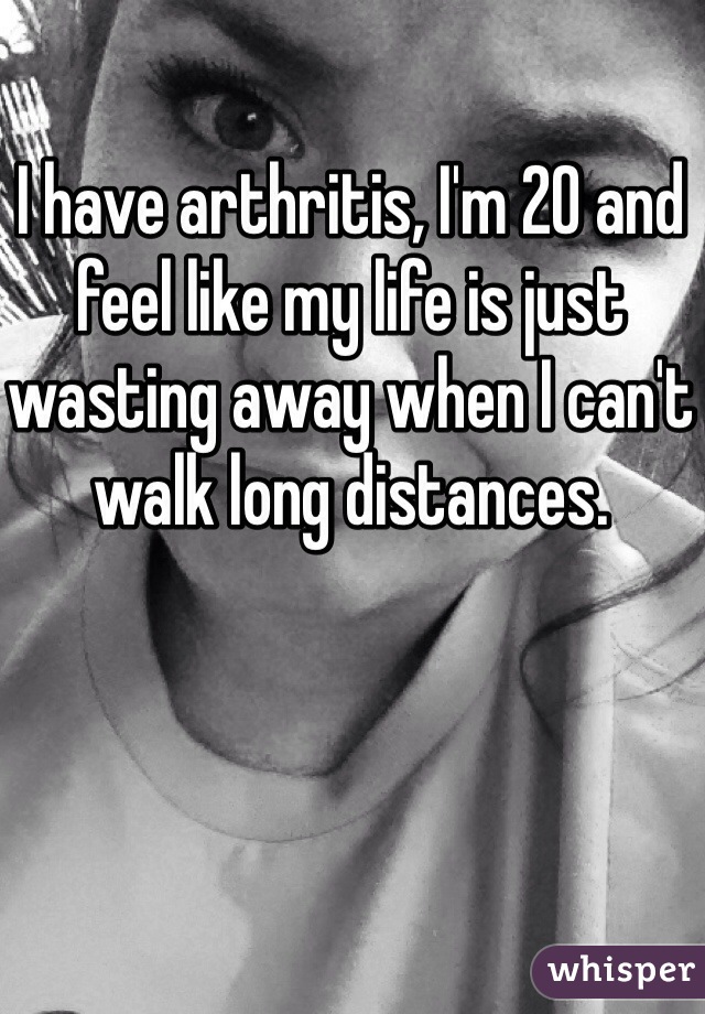 I have arthritis, I'm 20 and feel like my life is just wasting away when I can't walk long distances.  