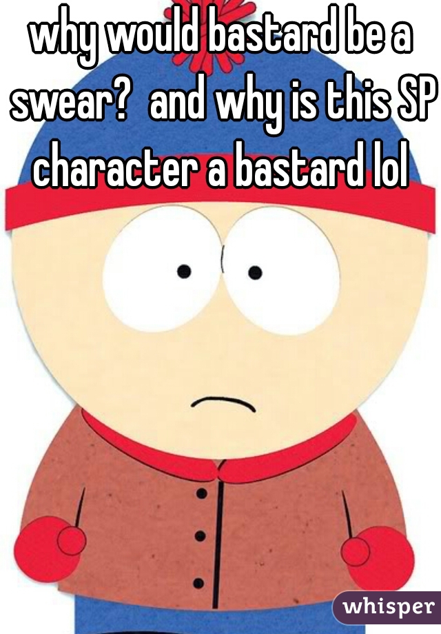 why would bastard be a swear?  and why is this SP character a bastard lol 