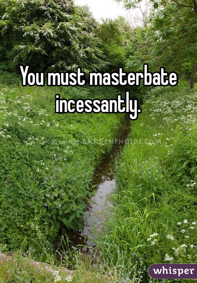 You must masterbate incessantly. 