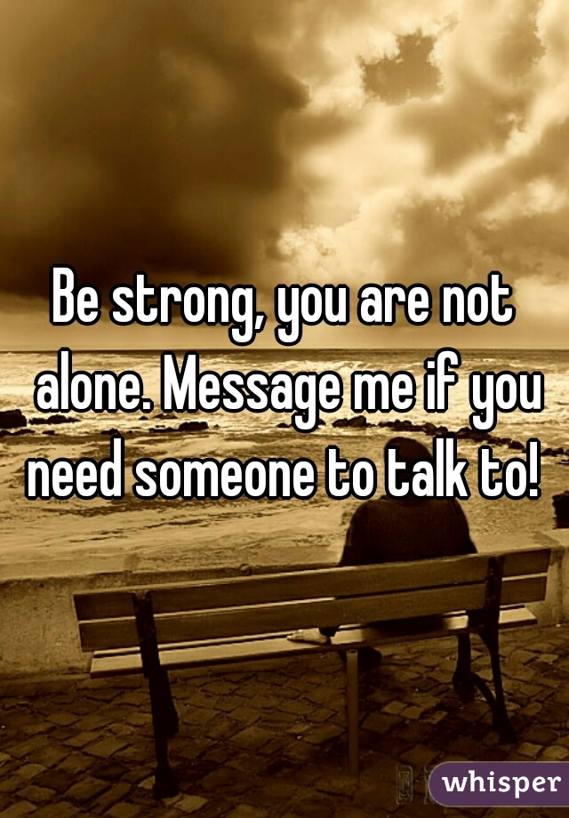 Be strong, you are not alone. Message me if you need someone to talk to! 