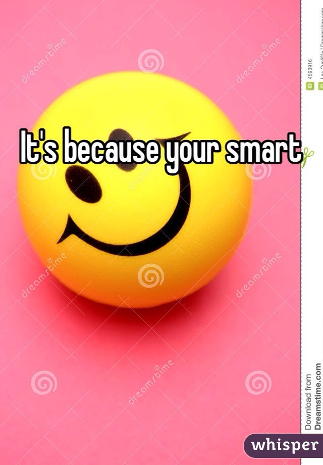 It's because your smart 