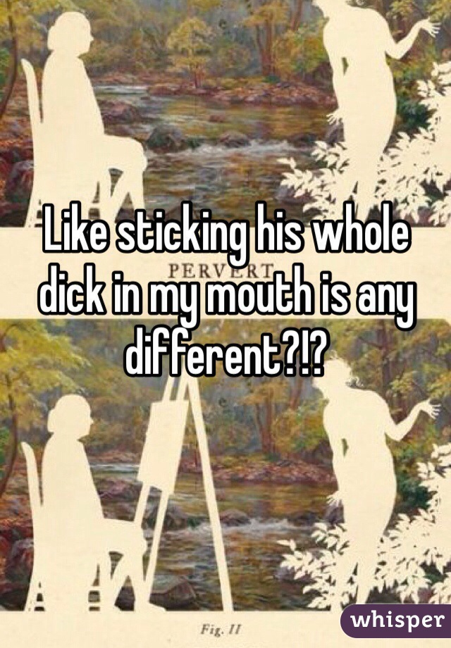 Like sticking his whole dick in my mouth is any different?!? 