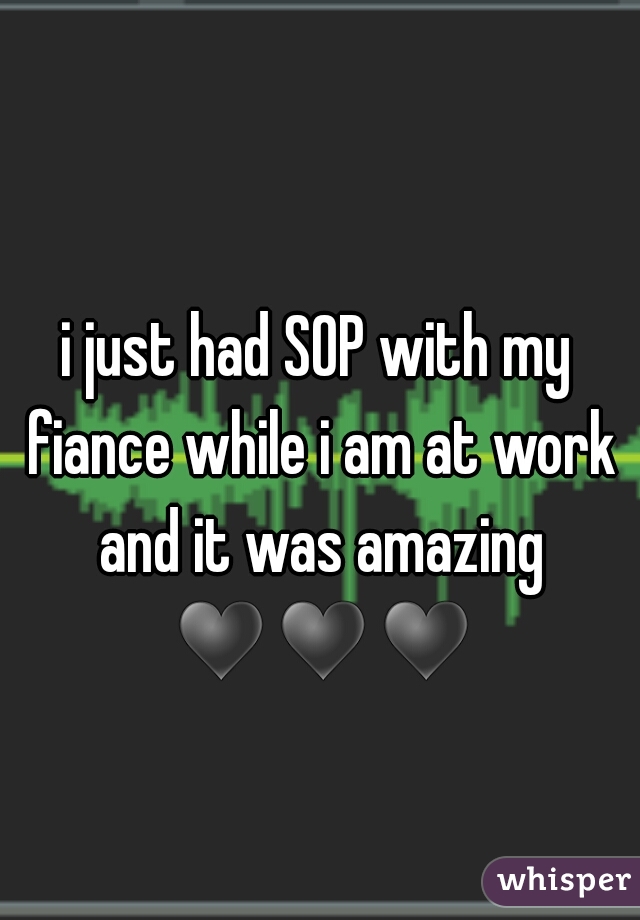 i just had SOP with my fiance while i am at work and it was amazing ♥♥♥