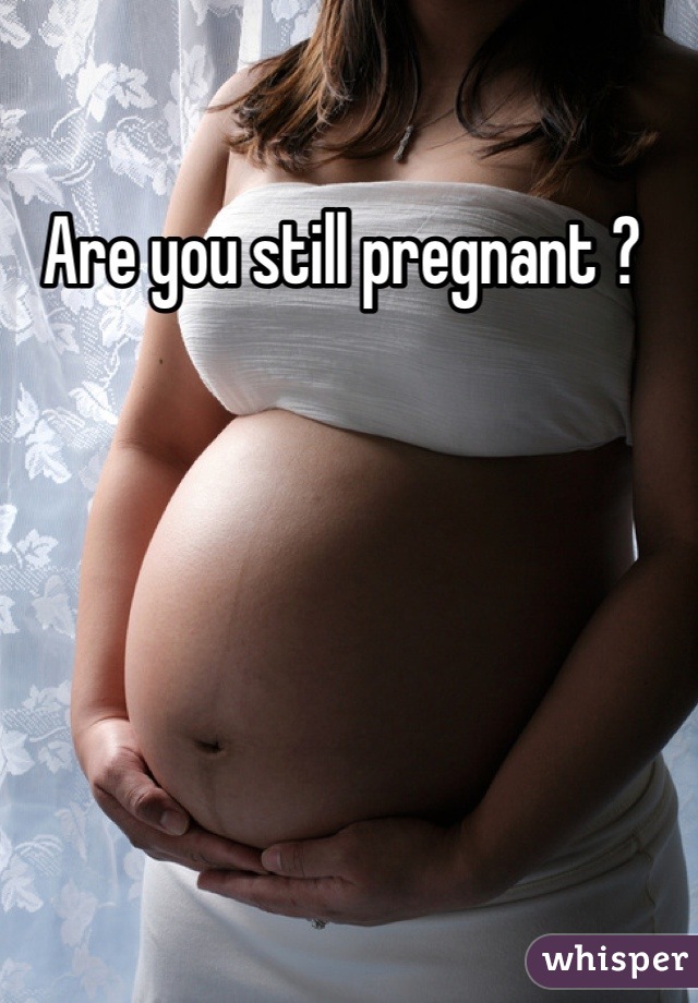 Are you still pregnant ? 