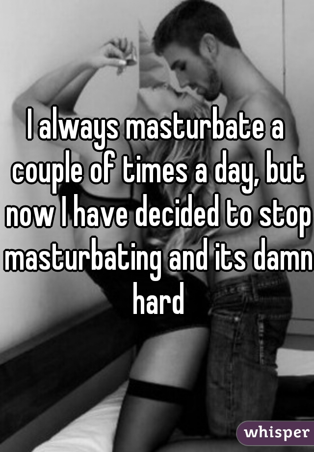 I always masturbate a couple of times a day, but now I have decided to stop masturbating and its damn hard