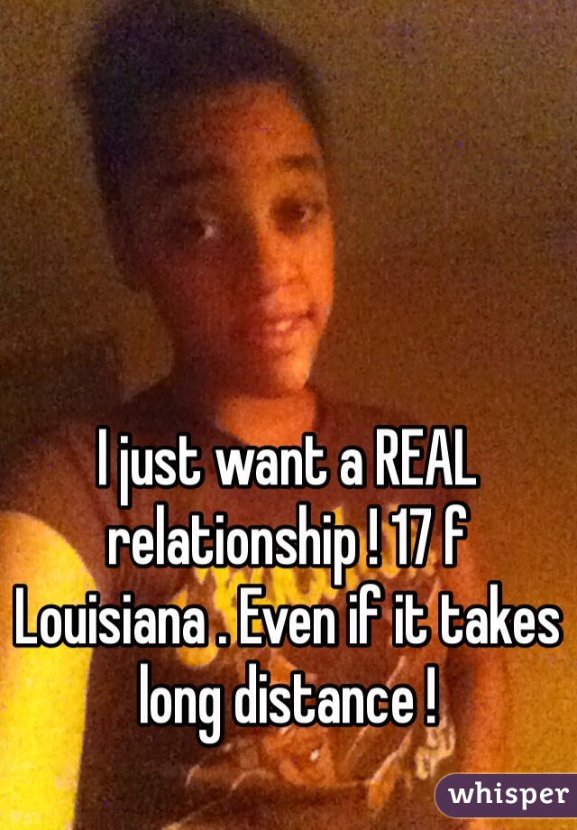 I just want a REAL relationship ! 17 f Louisiana . Even if it takes long distance ! 