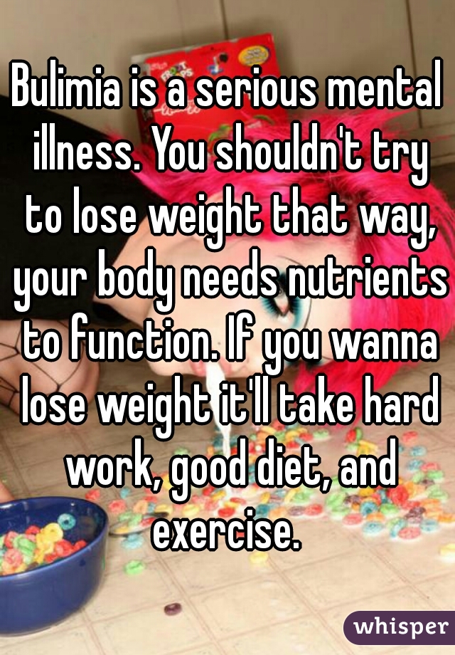 Bulimia is a serious mental illness. You shouldn't try to lose weight that way, your body needs nutrients to function. If you wanna lose weight it'll take hard work, good diet, and exercise. 