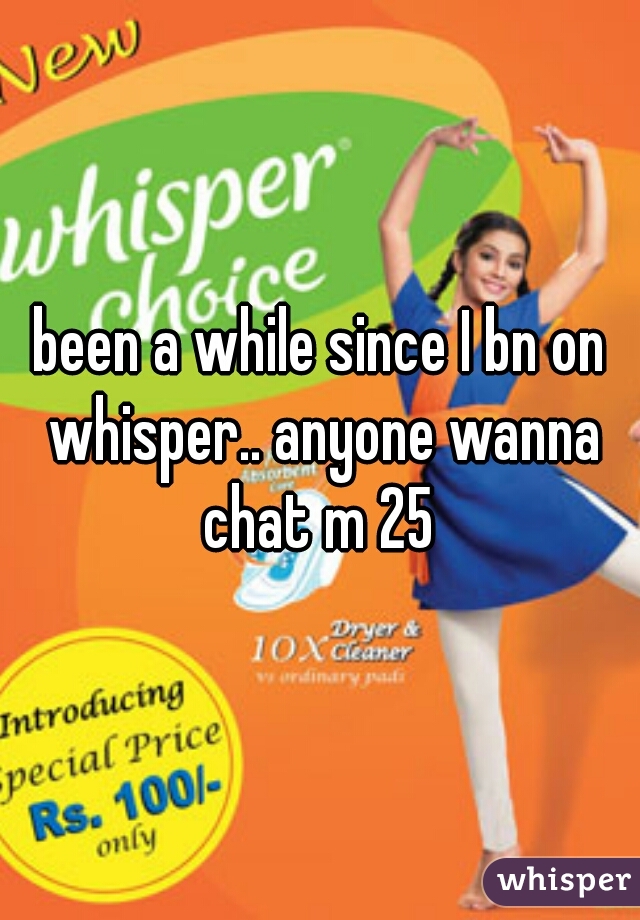 been a while since I bn on whisper.. anyone wanna chat m 25 