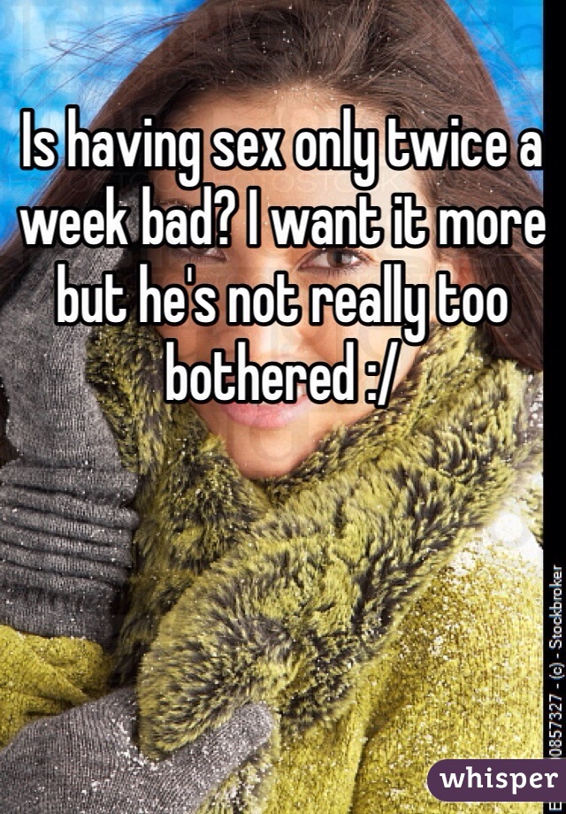 Is having sex only twice a week bad? I want it more but he's not really too bothered :/ 