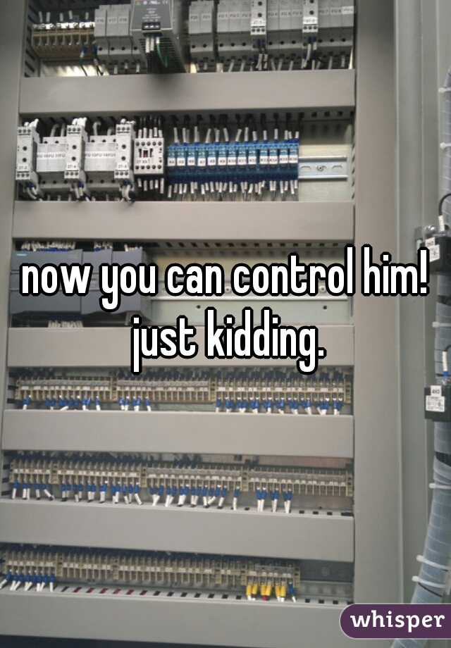now you can control him! just kidding.