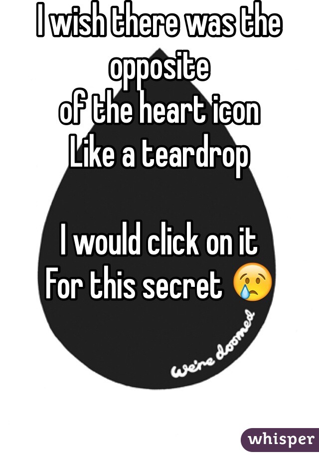 I wish there was the opposite
of the heart icon
Like a teardrop

I would click on it
For this secret 😢