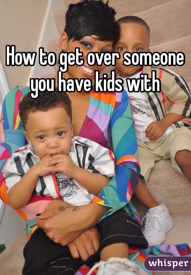 How to get over someone you have kids with
