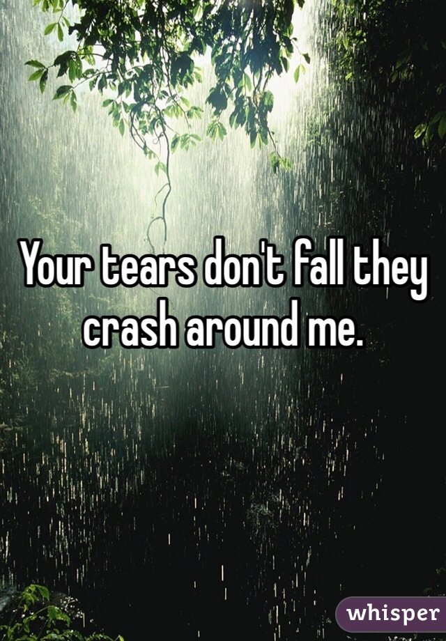 Your tears don't fall they crash around me. 