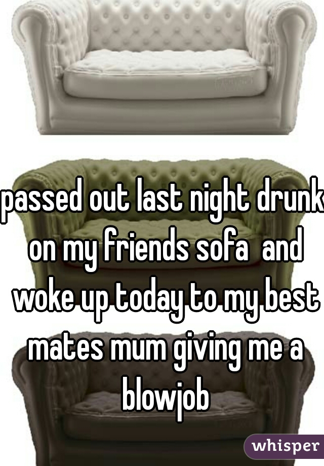 passed out last night drunk on my friends sofa  and woke up today to my best mates mum giving me a blowjob
