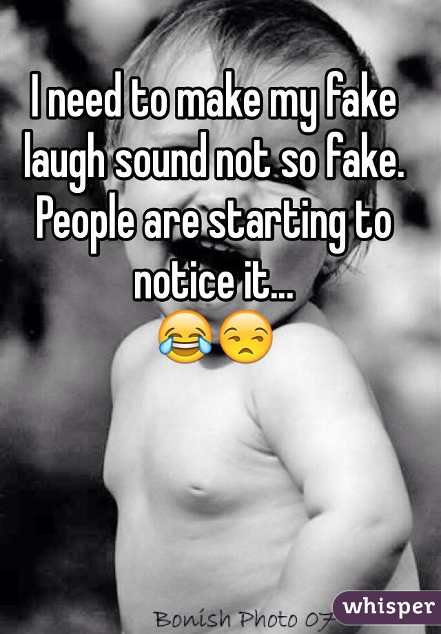 I need to make my fake laugh sound not so fake.
People are starting to notice it...
😂😒