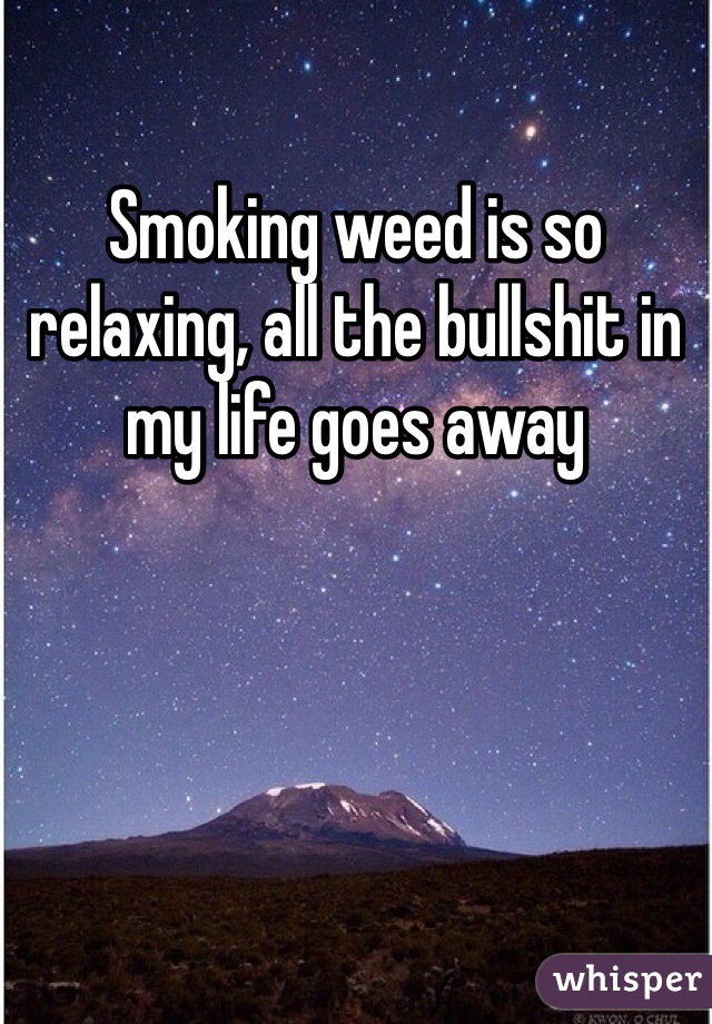 Smoking weed is so relaxing, all the bullshit in my life goes away