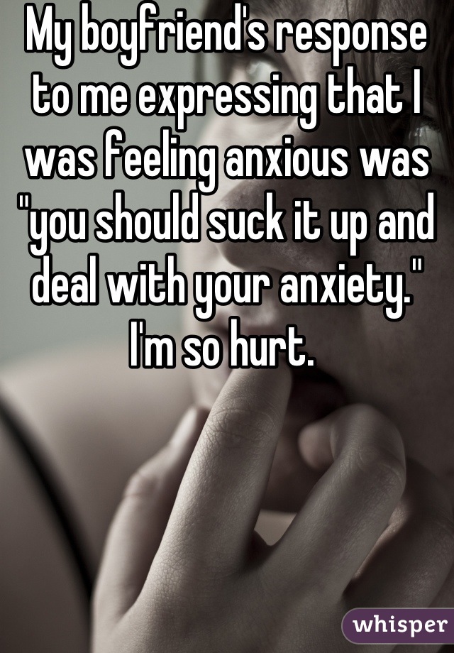 My boyfriend's response to me expressing that I was feeling anxious was "you should suck it up and deal with your anxiety." I'm so hurt. 