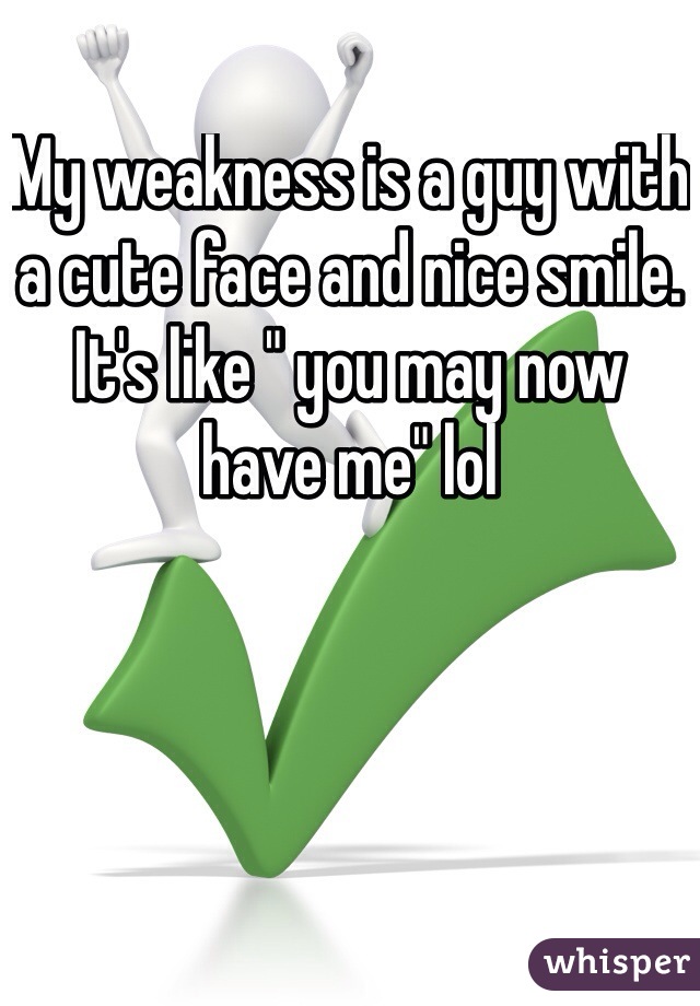 My weakness is a guy with a cute face and nice smile. It's like " you may now have me" lol