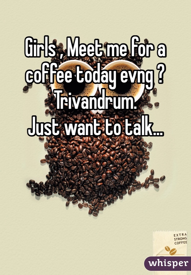 Girls , Meet me for a coffee today evng ? 
Trivandrum. 
Just want to talk... 