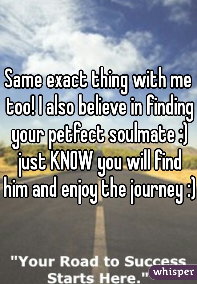 Same exact thing with me too! I also believe in finding your petfect soulmate :) just KNOW you will find him and enjoy the journey :) 