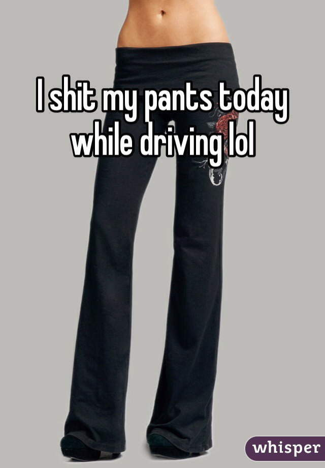 I shit my pants today while driving lol 