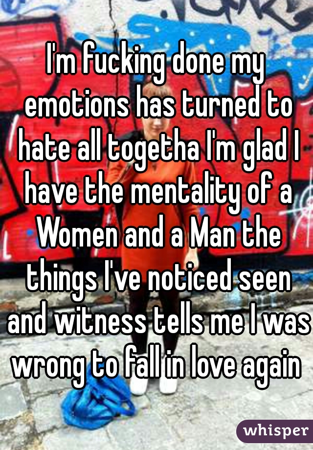 I'm fucking done my emotions has turned to hate all togetha I'm glad I have the mentality of a Women and a Man the things I've noticed seen and witness tells me I was wrong to fall in love again 
