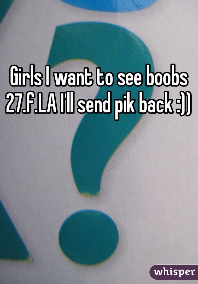 Girls I want to see boobs 
27.f.LA I'll send pik back :))