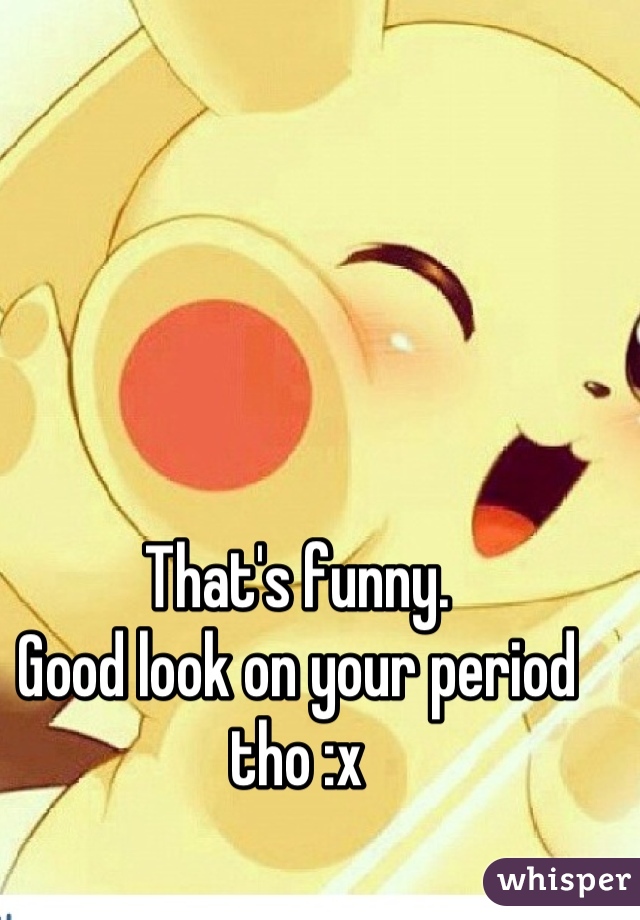 That's funny. 
Good look on your period tho :x 

