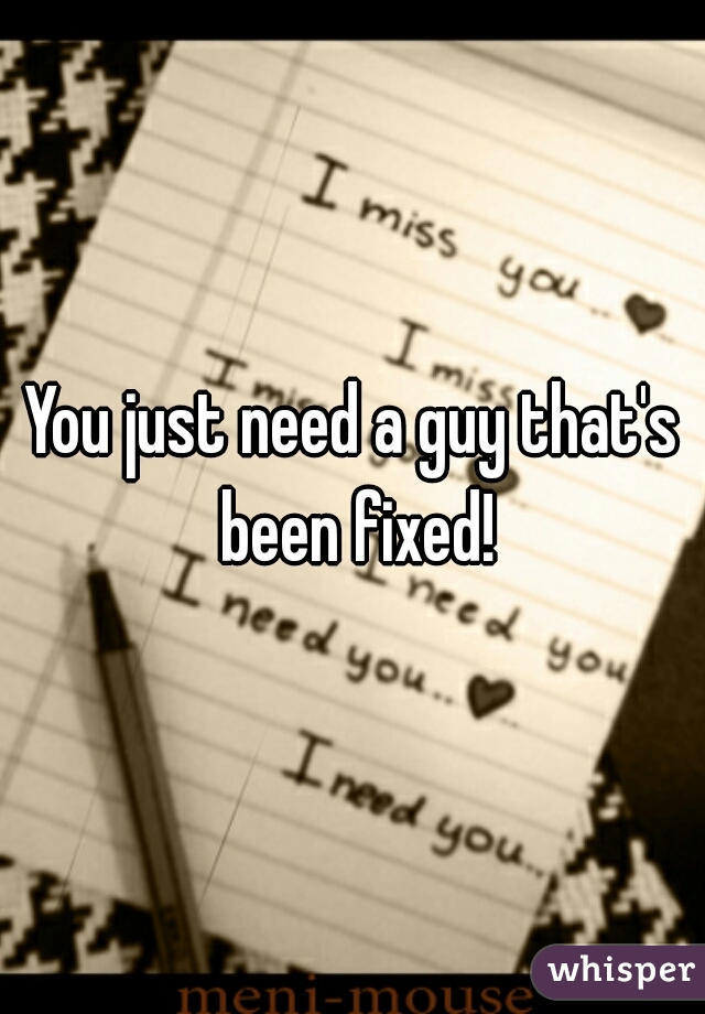 You just need a guy that's been fixed!