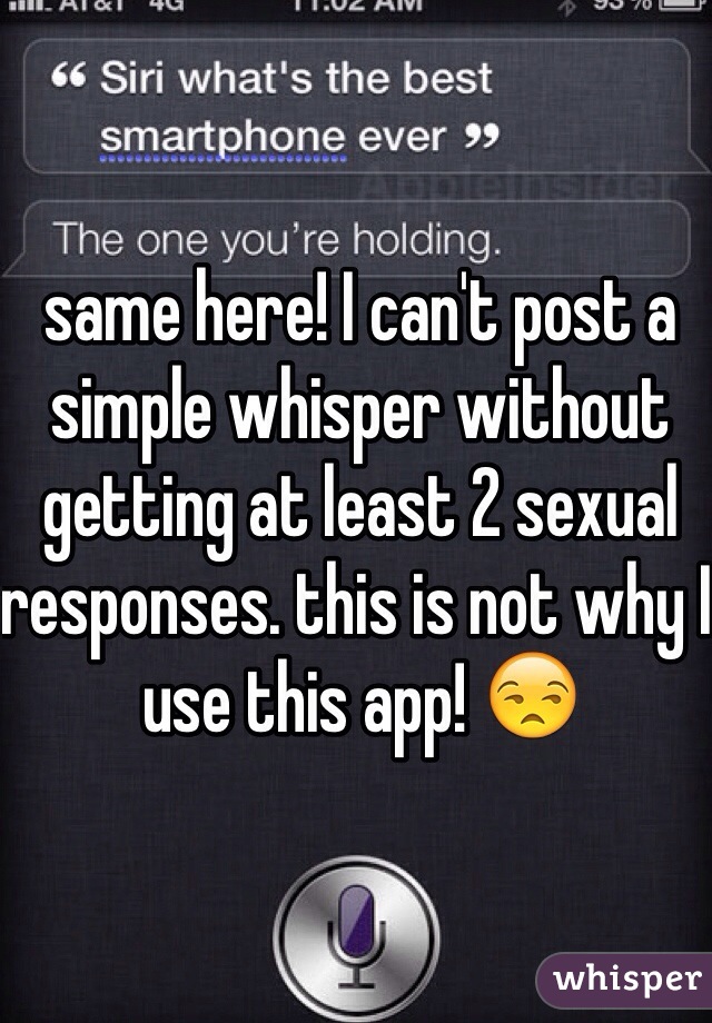 same here! I can't post a simple whisper without getting at least 2 sexual responses. this is not why I use this app! 😒