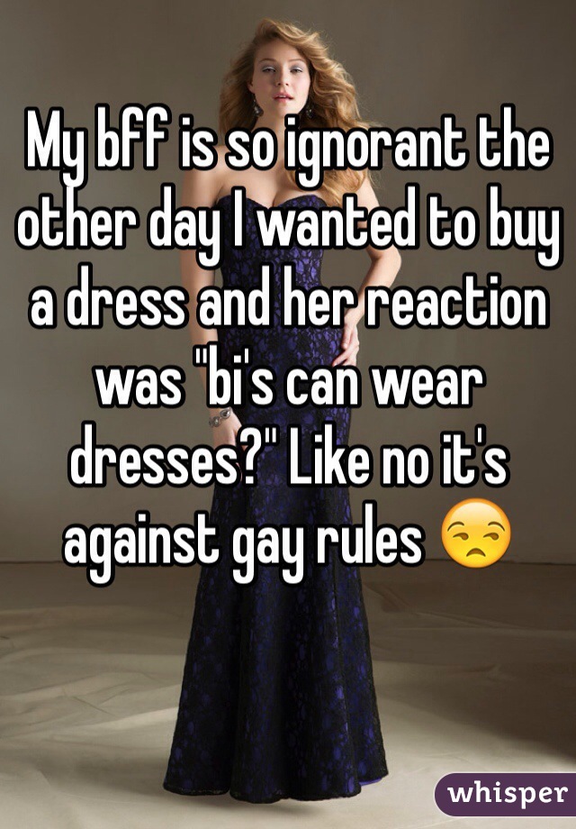 My bff is so ignorant the other day I wanted to buy a dress and her reaction was "bi's can wear dresses?" Like no it's against gay rules 😒