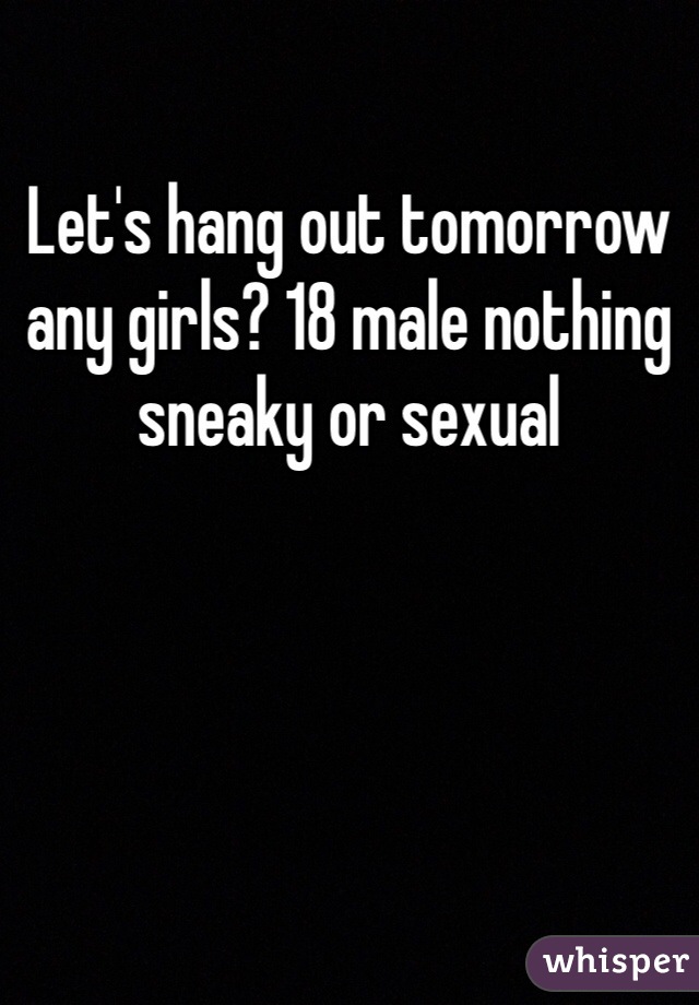 Let's hang out tomorrow any girls? 18 male nothing sneaky or sexual 