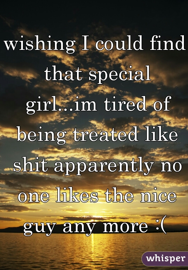 wishing I could find that special girl...im tired of being treated like shit apparently no one likes the nice guy any more :( 