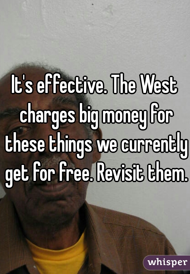 It's effective. The West charges big money for these things we currently get for free. Revisit them.