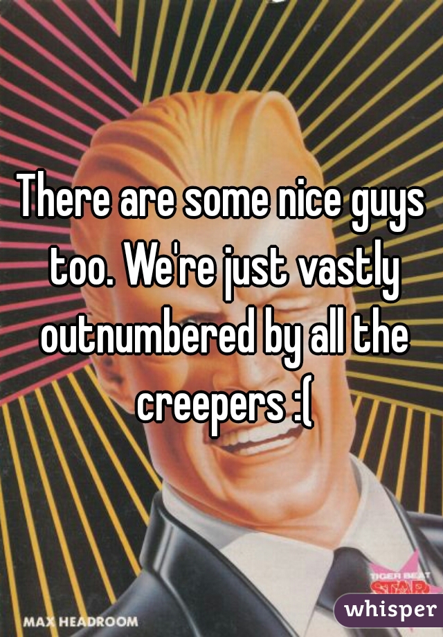 There are some nice guys too. We're just vastly outnumbered by all the creepers :(