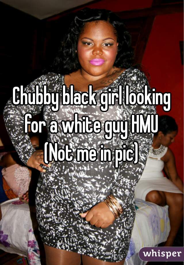 Chubby black girl looking for a white guy HMU 
(Not me in pic)