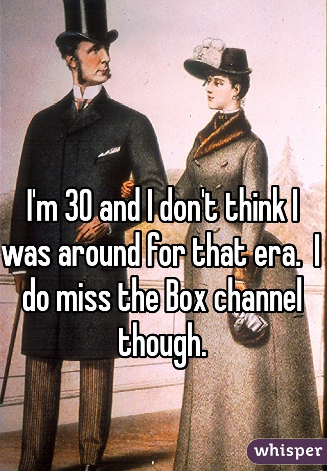 I'm 30 and I don't think I was around for that era.  I do miss the Box channel though.