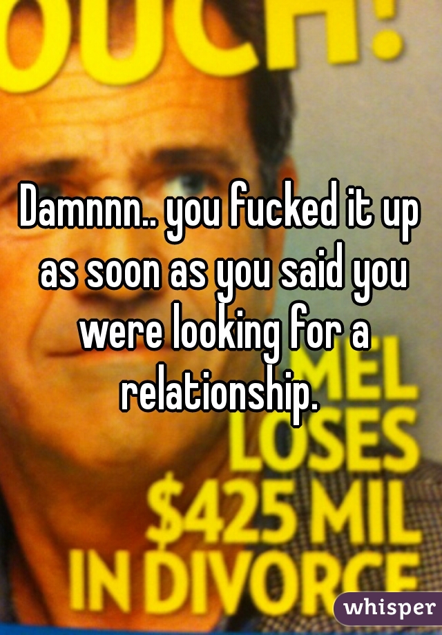 Damnnn.. you fucked it up as soon as you said you were looking for a relationship. 