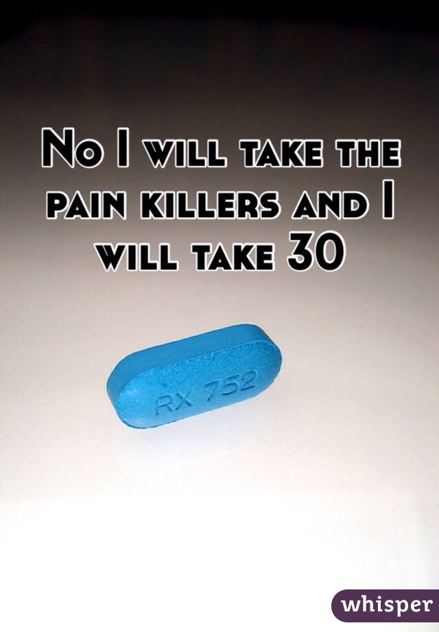 No I will take the pain killers and I will take 30