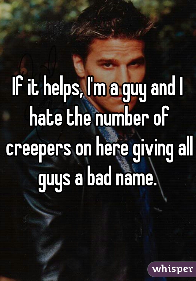 If it helps, I'm a guy and I hate the number of creepers on here giving all guys a bad name. 