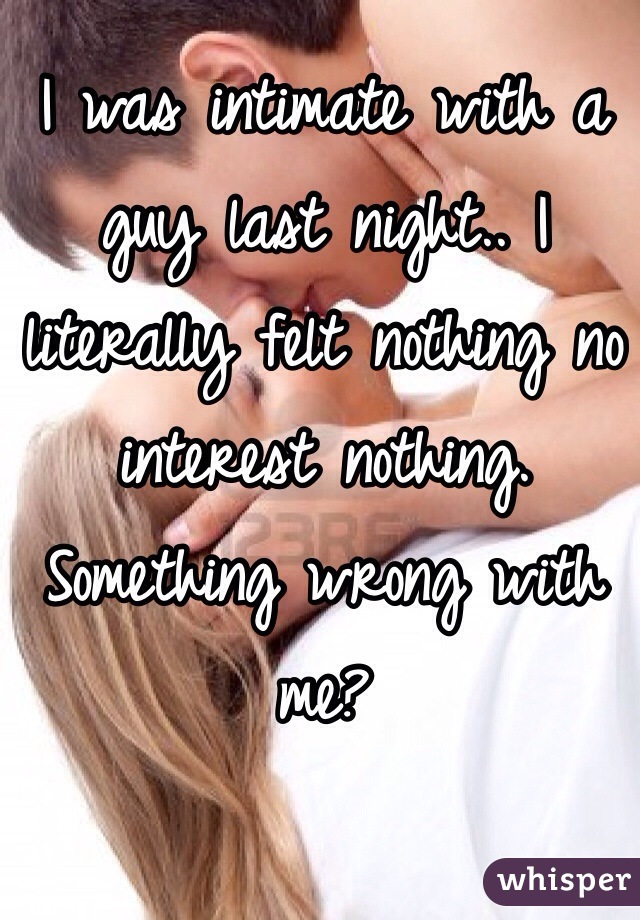 I was intimate with a guy last night.. I literally felt nothing no interest nothing. Something wrong with me? 