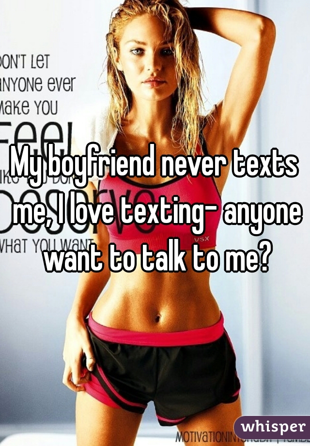 My boyfriend never texts me, I love texting- anyone want to talk to me?