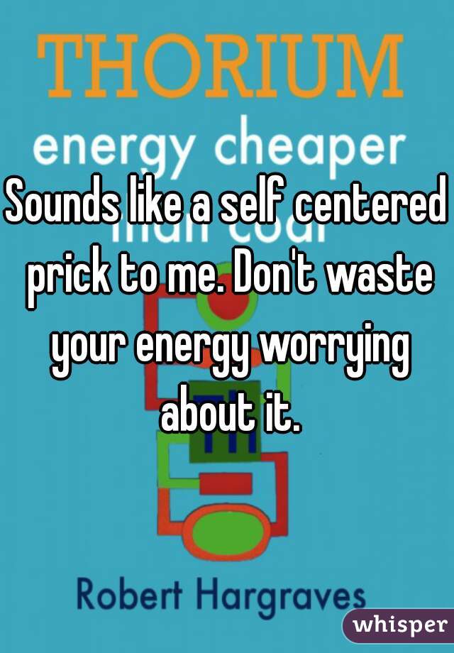 Sounds like a self centered prick to me. Don't waste your energy worrying about it.