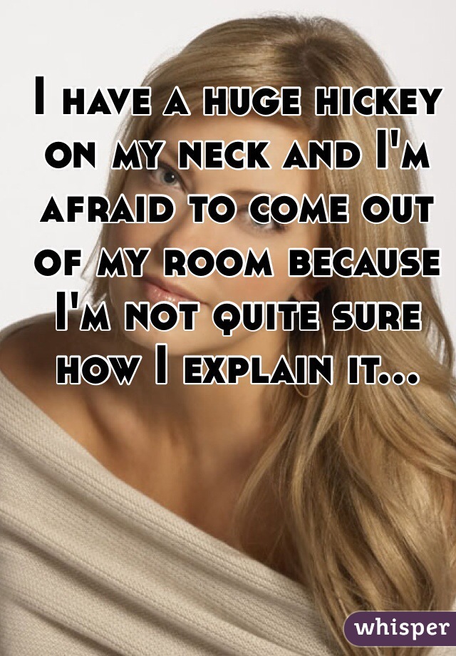 I have a huge hickey on my neck and I'm afraid to come out of my room because I'm not quite sure how I explain it...